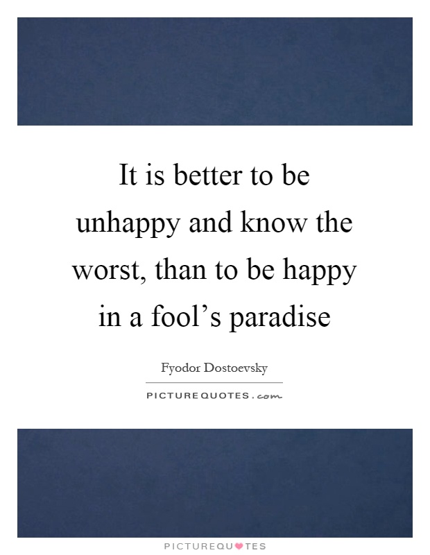 It is better to be unhappy and know the worst, than to be happy in a fool's paradise Picture Quote #1