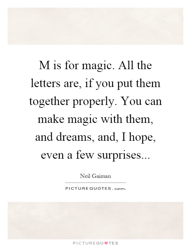 M is for magic. All the letters are, if you put them together properly. You can make magic with them, and dreams, and, I hope, even a few surprises Picture Quote #1