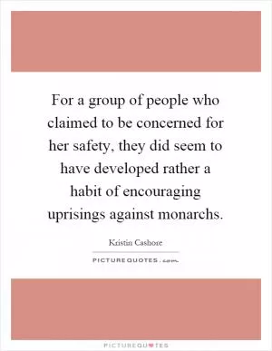 For a group of people who claimed to be concerned for her safety, they did seem to have developed rather a habit of encouraging uprisings against monarchs Picture Quote #1