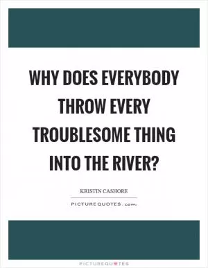 Why does everybody throw every troublesome thing into the river? Picture Quote #1