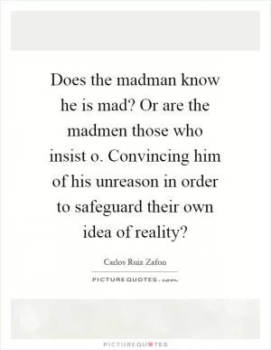 Does the madman know he is mad? Or are the madmen those who insist o. Convincing him of his unreason in order to safeguard their own idea of reality? Picture Quote #1