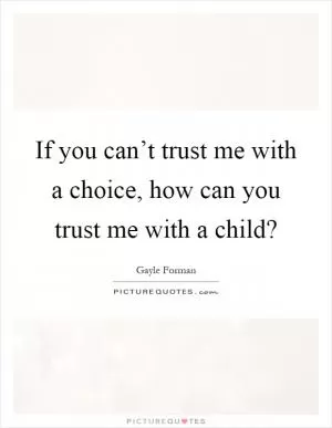 If you can’t trust me with a choice, how can you trust me with a child? Picture Quote #1