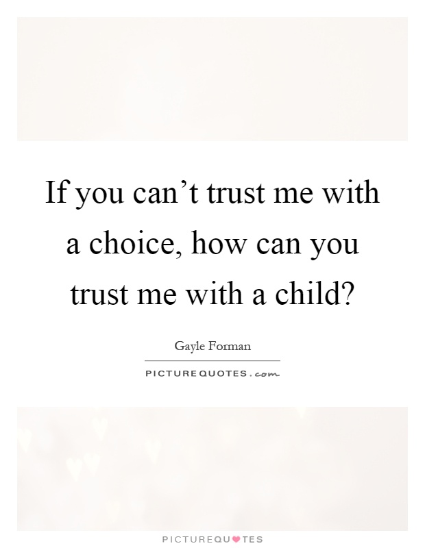 If you can't trust me with a choice, how can you trust me with a child? Picture Quote #1