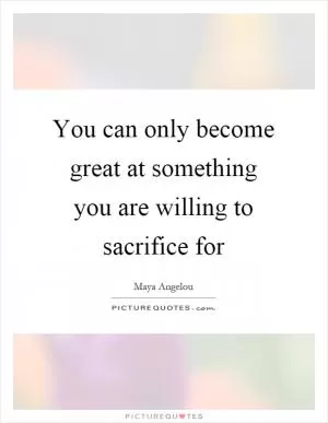 You can only become great at something you are willing to sacrifice for Picture Quote #1