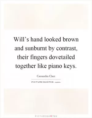 Will’s hand looked brown and sunburnt by contrast, their fingers dovetailed together like piano keys Picture Quote #1