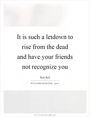 It is such a letdown to rise from the dead and have your friends not recognize you Picture Quote #1