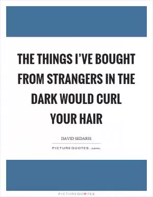 The things I’ve bought from strangers in the dark would curl your hair Picture Quote #1