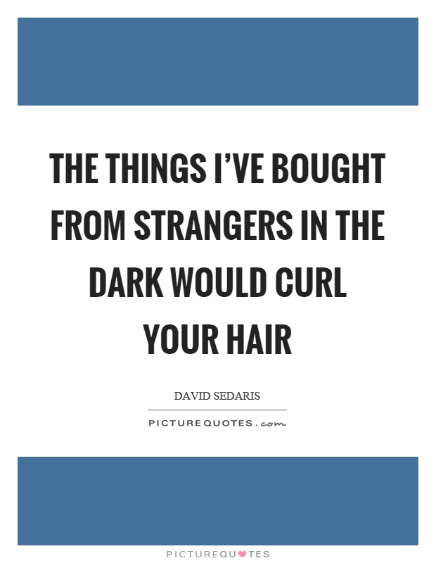 The things I've bought from strangers in the dark would curl your hair Picture Quote #1