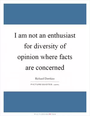 I am not an enthusiast for diversity of opinion where facts are concerned Picture Quote #1