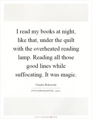 I read my books at night, like that, under the quilt with the overheated reading lamp. Reading all those good lines while suffocating. It was magic Picture Quote #1