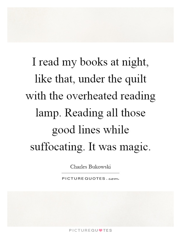I read my books at night, like that, under the quilt with the overheated reading lamp. Reading all those good lines while suffocating. It was magic Picture Quote #1