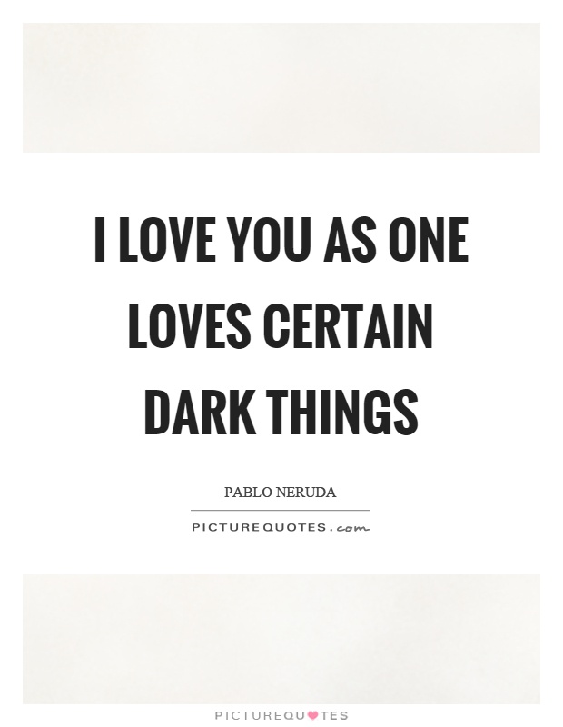I love you as one loves certain dark things Picture Quote #1