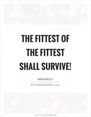 The fittest of the fittest shall survive! Picture Quote #1