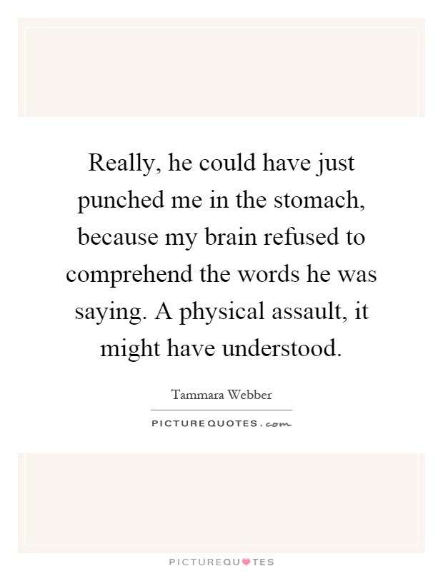 Really, he could have just punched me in the stomach, because my brain refused to comprehend the words he was saying. A physical assault, it might have understood Picture Quote #1