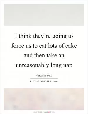 I think they’re going to force us to eat lots of cake and then take an unreasonably long nap Picture Quote #1