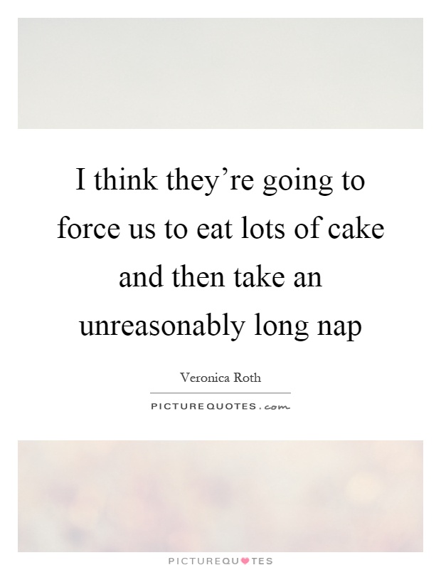 I think they're going to force us to eat lots of cake and then take an unreasonably long nap Picture Quote #1