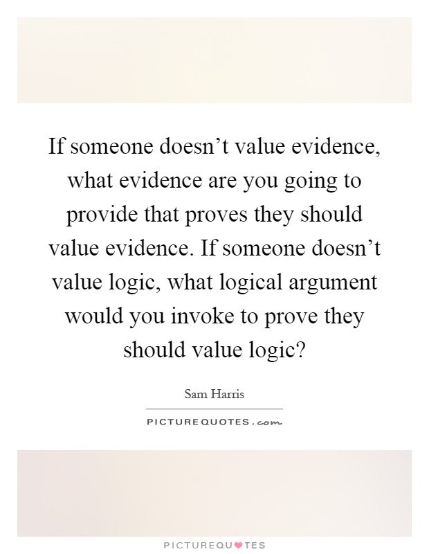 If someone doesn't value evidence, what evidence are you going to provide that proves they should value evidence. If someone doesn't value logic, what logical argument would you invoke to prove they should value logic? Picture Quote #1