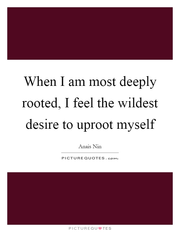 When I am most deeply rooted, I feel the wildest desire to uproot myself Picture Quote #1