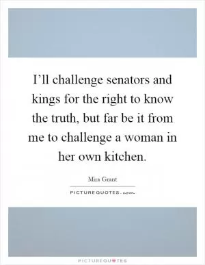 I’ll challenge senators and kings for the right to know the truth, but far be it from me to challenge a woman in her own kitchen Picture Quote #1