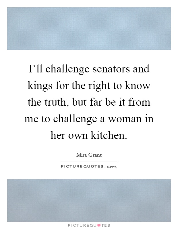I'll challenge senators and kings for the right to know the truth, but far be it from me to challenge a woman in her own kitchen Picture Quote #1