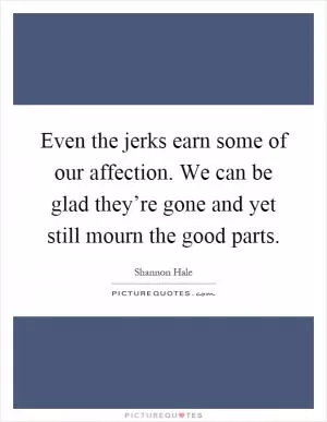 Even the jerks earn some of our affection. We can be glad they’re gone and yet still mourn the good parts Picture Quote #1