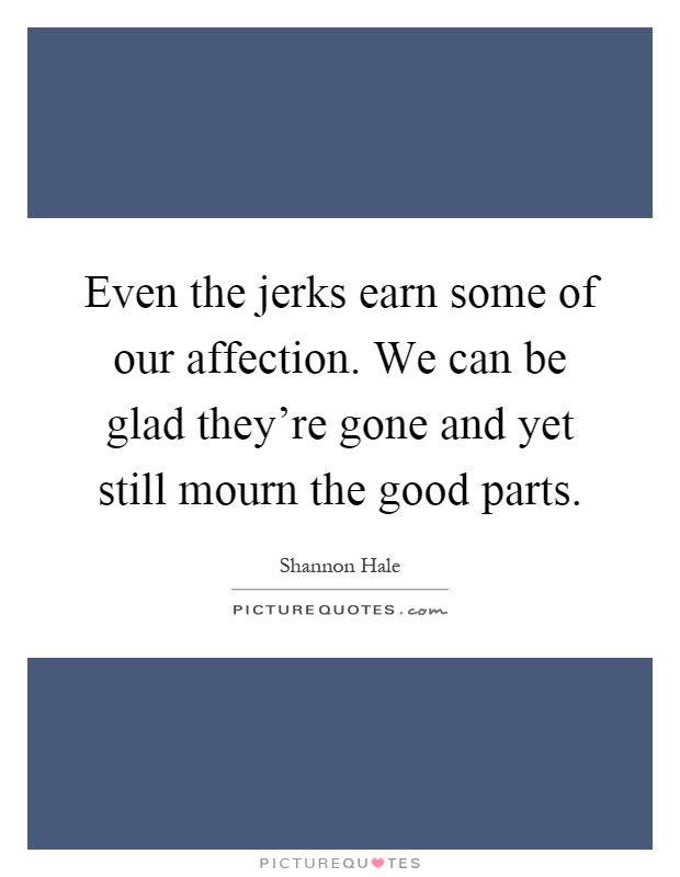 Even the jerks earn some of our affection. We can be glad they're gone and yet still mourn the good parts Picture Quote #1