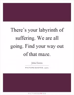 There’s your labyrinth of suffering. We are all going. Find your way out of that maze Picture Quote #1