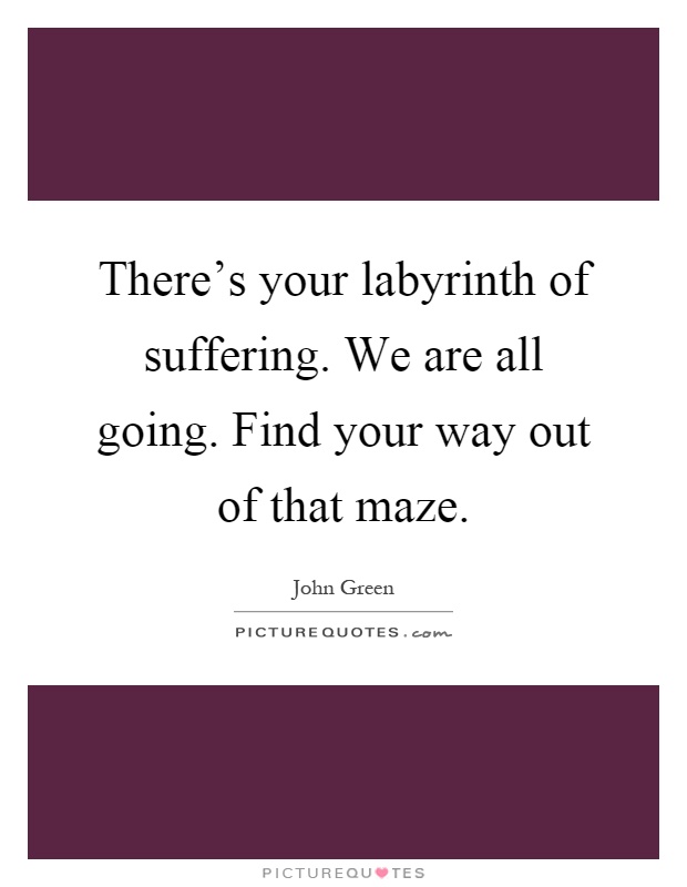 There's your labyrinth of suffering. We are all going. Find your way out of that maze Picture Quote #1