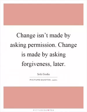 Change isn’t made by asking permission. Change is made by asking forgiveness, later Picture Quote #1