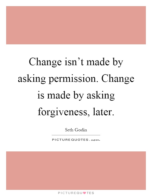 Change isn't made by asking permission. Change is made by asking forgiveness, later Picture Quote #1