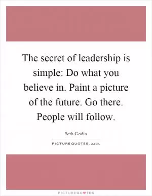 The secret of leadership is simple: Do what you believe in. Paint a picture of the future. Go there. People will follow Picture Quote #1