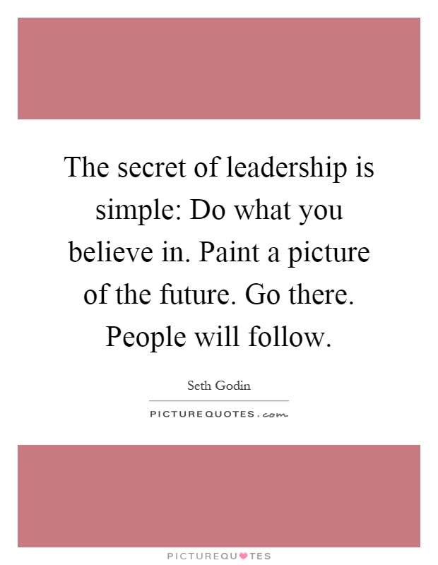 The secret of leadership is simple: Do what you believe in. Paint a picture of the future. Go there. People will follow Picture Quote #1