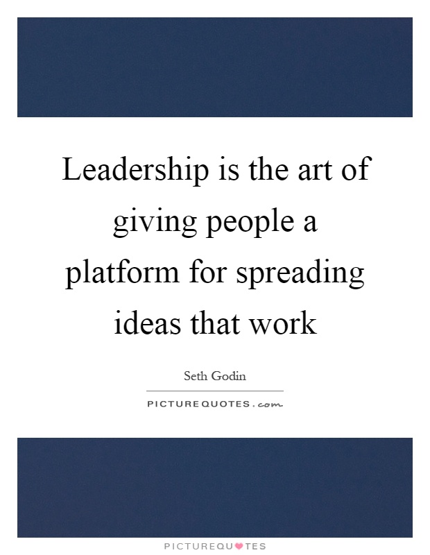 Leadership is the art of giving people a platform for spreading ideas that work Picture Quote #1