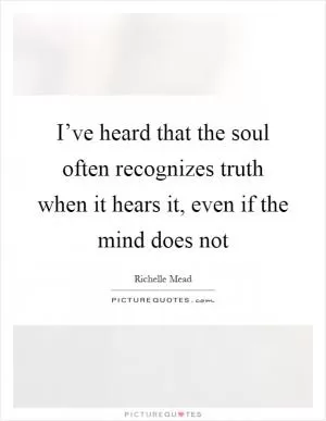 I’ve heard that the soul often recognizes truth when it hears it, even if the mind does not Picture Quote #1