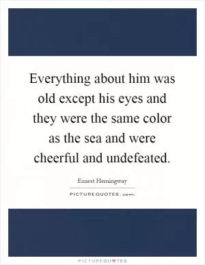 Everything about him was old except his eyes and they were the same color as the sea and were cheerful and undefeated Picture Quote #1