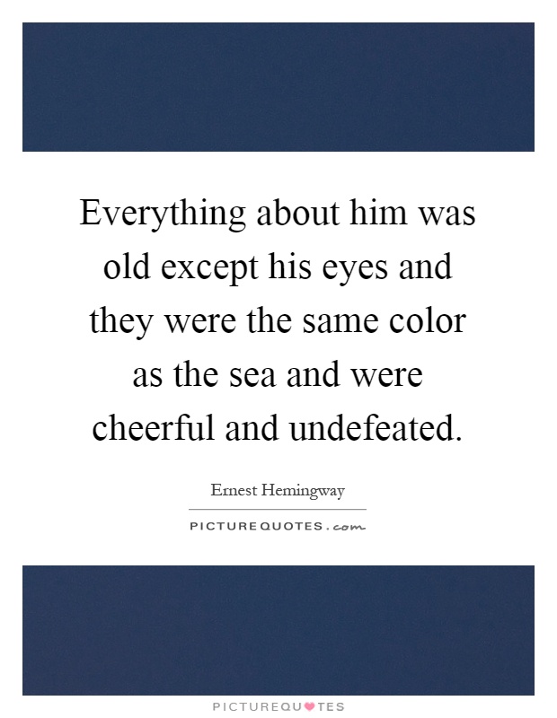 Everything about him was old except his eyes and they were the same color as the sea and were cheerful and undefeated Picture Quote #1