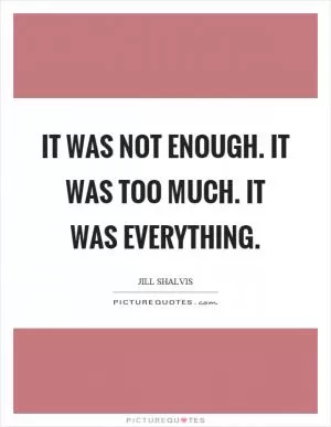 It was not enough. It was too much. It was everything Picture Quote #1