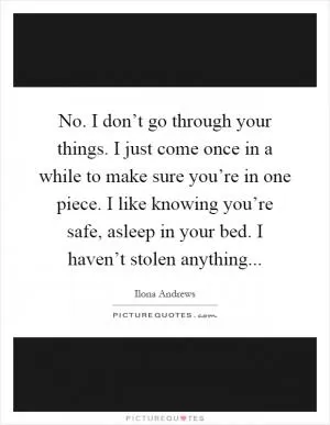 No. I don’t go through your things. I just come once in a while to make sure you’re in one piece. I like knowing you’re safe, asleep in your bed. I haven’t stolen anything Picture Quote #1