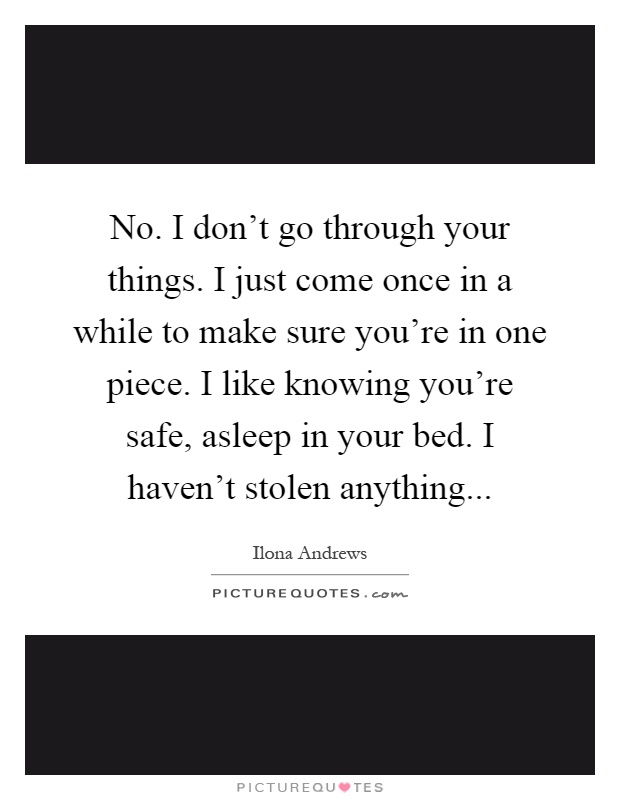 No. I don't go through your things. I just come once in a while to make sure you're in one piece. I like knowing you're safe, asleep in your bed. I haven't stolen anything Picture Quote #1