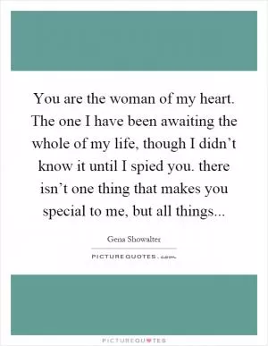 You are the woman of my heart. The one I have been awaiting the whole of my life, though I didn’t know it until I spied you. there isn’t one thing that makes you special to me, but all things Picture Quote #1