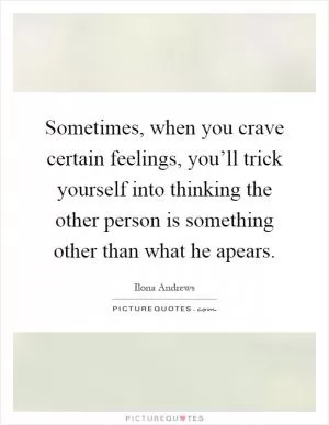 Sometimes, when you crave certain feelings, you’ll trick yourself into thinking the other person is something other than what he apears Picture Quote #1