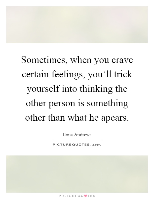 Sometimes, when you crave certain feelings, you'll trick yourself into thinking the other person is something other than what he apears Picture Quote #1