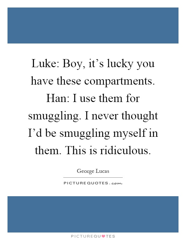 Luke: Boy, it's lucky you have these compartments. Han: I use them for smuggling. I never thought I'd be smuggling myself in them. This is ridiculous Picture Quote #1