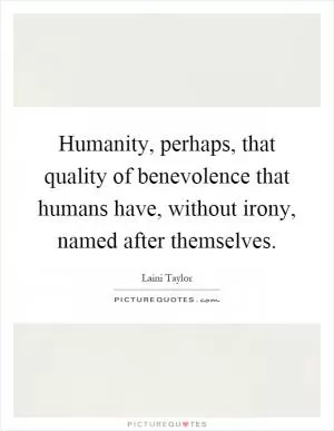 Humanity, perhaps, that quality of benevolence that humans have, without irony, named after themselves Picture Quote #1