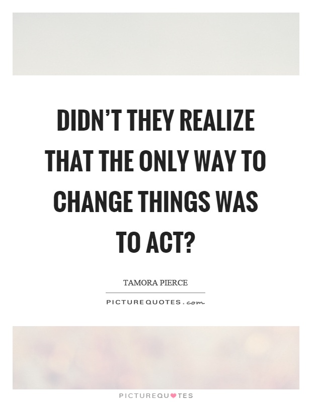 Didn't they realize that the only way to change things was to act? Picture Quote #1