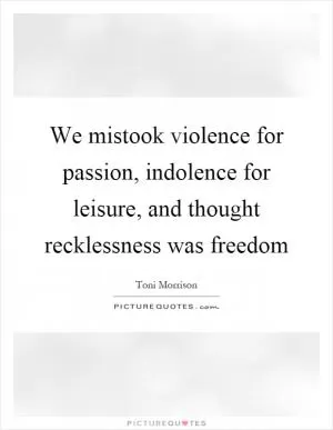 We mistook violence for passion, indolence for leisure, and thought recklessness was freedom Picture Quote #1