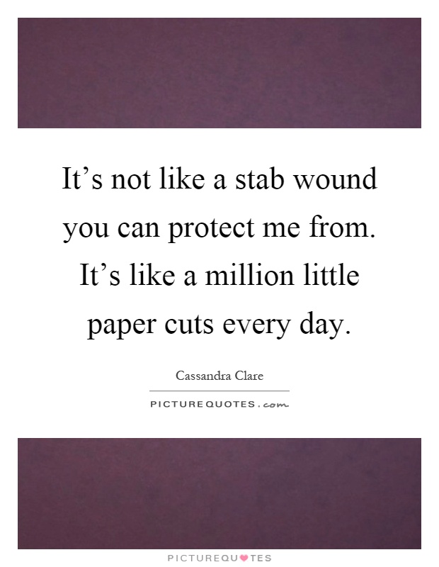 It's not like a stab wound you can protect me from. It's like a million little paper cuts every day Picture Quote #1