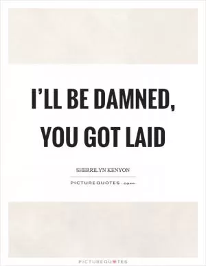 I’ll be damned, you got laid Picture Quote #1