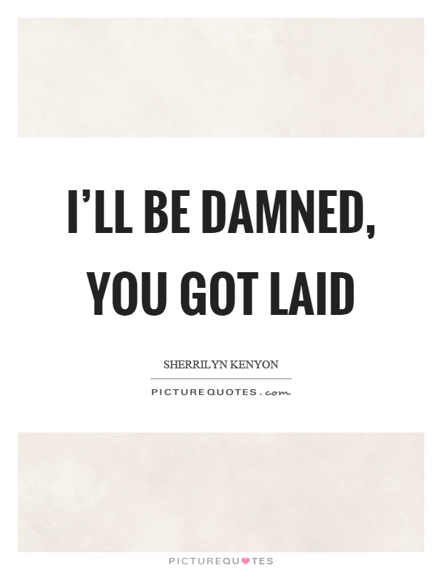I'll be damned, you got laid Picture Quote #1