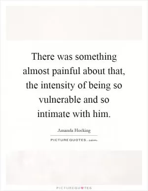 There was something almost painful about that, the intensity of being so vulnerable and so intimate with him Picture Quote #1